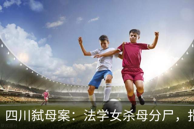 四川弑母案：法学女杀母分尸，指认现场，笑着说“肉好肥哦”
