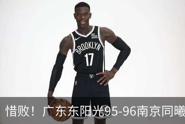 惜败！广东东阳光95-96南京同曦，球员评分：2人满分，4人及格，3人低迷