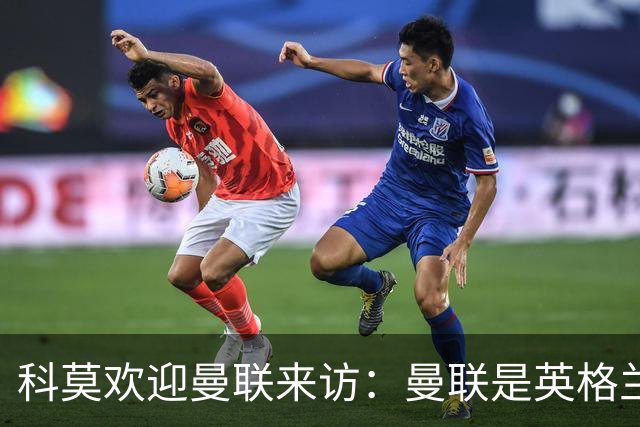 科莫欢迎曼联来访：曼联是英格兰足球历史最悠久的俱乐部之一